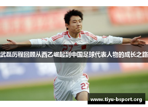 武磊历程回顾从西乙崛起到中国足球代表人物的成长之路