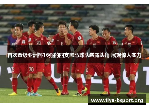首次晋级亚洲杯16强的四支黑马球队崭露头角 展现惊人实力