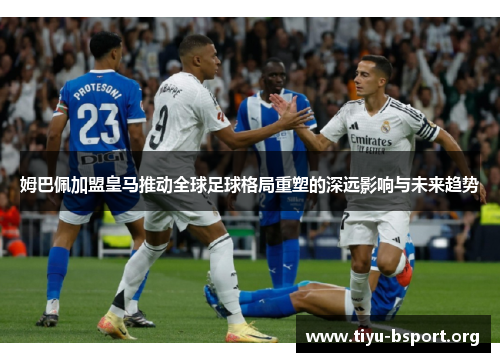 姆巴佩加盟皇马推动全球足球格局重塑的深远影响与未来趋势 姆巴佩加盟皇马推动全球足球格局重塑的深远影响与未来趋势