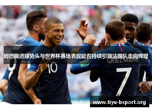 姆巴佩进球势头与世界杯赛场表现能否持续引领法国队走向辉煌