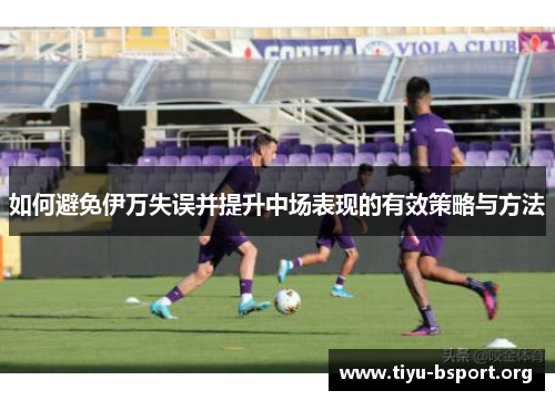 如何避免伊万失误并提升中场表现的有效策略与方法