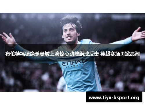 布伦特福德绝杀曼城上演惊心动魄绝地反击 英超赛场再掀高潮