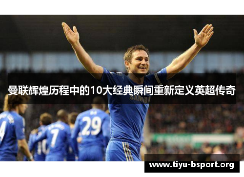 曼联辉煌历程中的10大经典瞬间重新定义英超传奇